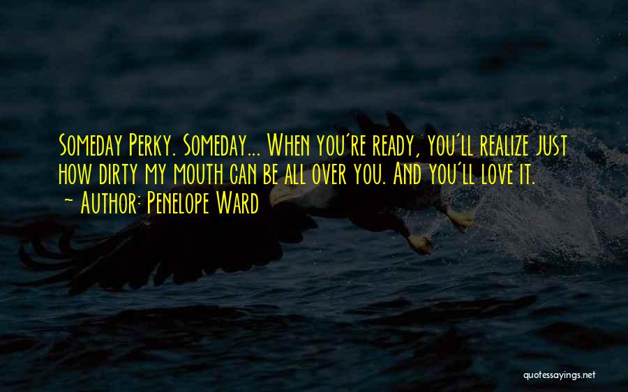 Penelope Ward Quotes: Someday Perky. Someday... When You're Ready, You'll Realize Just How Dirty My Mouth Can Be All Over You. And You'll