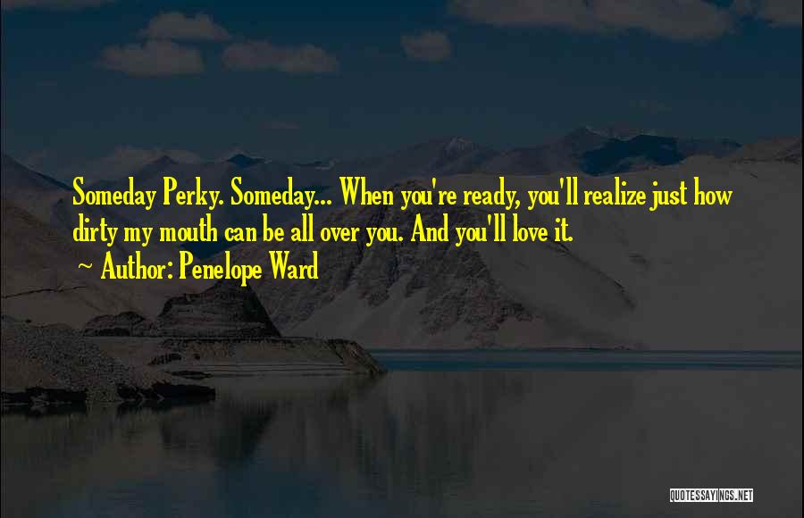 Penelope Ward Quotes: Someday Perky. Someday... When You're Ready, You'll Realize Just How Dirty My Mouth Can Be All Over You. And You'll