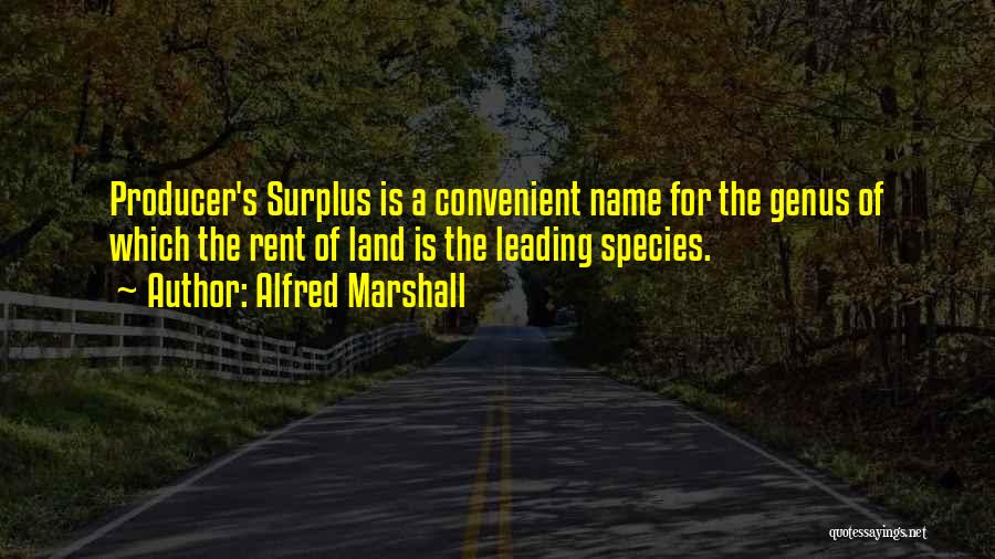 Alfred Marshall Quotes: Producer's Surplus Is A Convenient Name For The Genus Of Which The Rent Of Land Is The Leading Species.