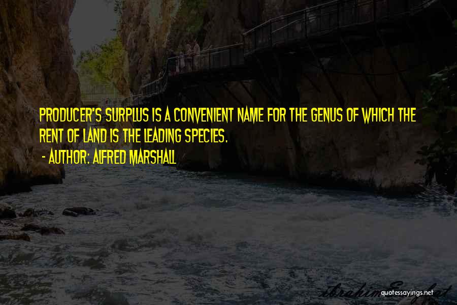 Alfred Marshall Quotes: Producer's Surplus Is A Convenient Name For The Genus Of Which The Rent Of Land Is The Leading Species.