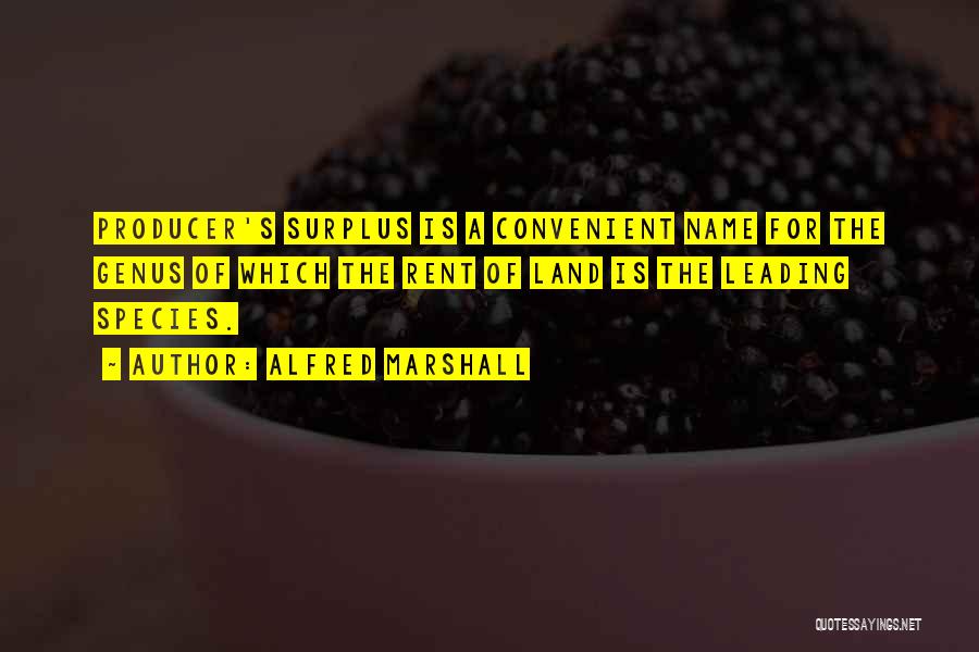 Alfred Marshall Quotes: Producer's Surplus Is A Convenient Name For The Genus Of Which The Rent Of Land Is The Leading Species.