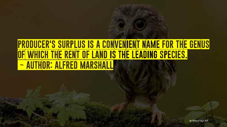 Alfred Marshall Quotes: Producer's Surplus Is A Convenient Name For The Genus Of Which The Rent Of Land Is The Leading Species.