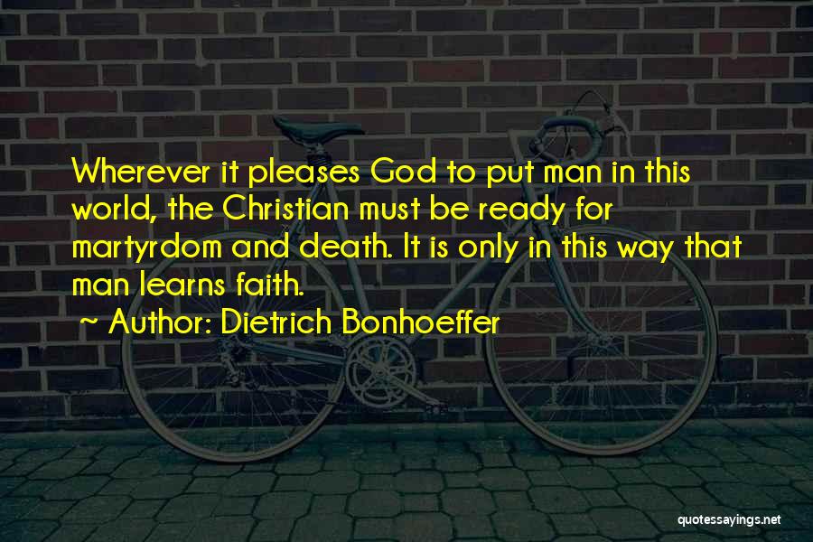 Dietrich Bonhoeffer Quotes: Wherever It Pleases God To Put Man In This World, The Christian Must Be Ready For Martyrdom And Death. It