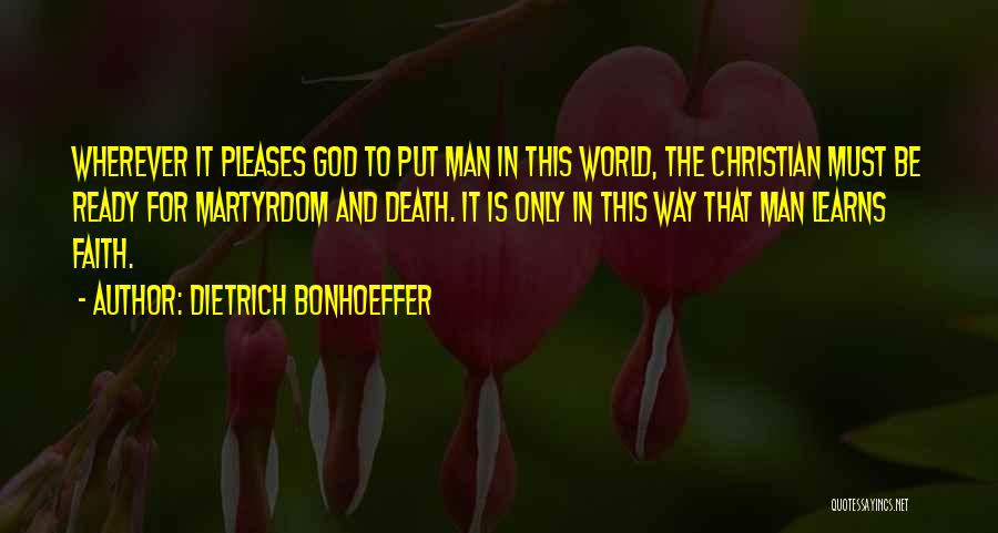 Dietrich Bonhoeffer Quotes: Wherever It Pleases God To Put Man In This World, The Christian Must Be Ready For Martyrdom And Death. It