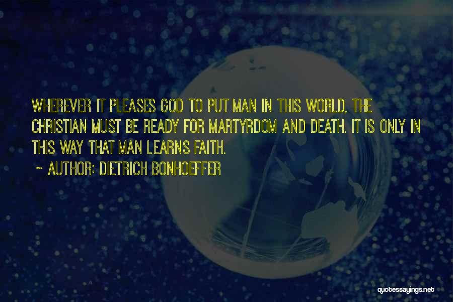 Dietrich Bonhoeffer Quotes: Wherever It Pleases God To Put Man In This World, The Christian Must Be Ready For Martyrdom And Death. It
