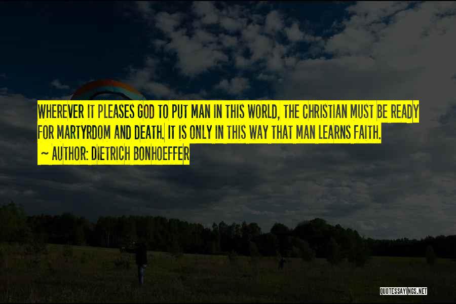 Dietrich Bonhoeffer Quotes: Wherever It Pleases God To Put Man In This World, The Christian Must Be Ready For Martyrdom And Death. It