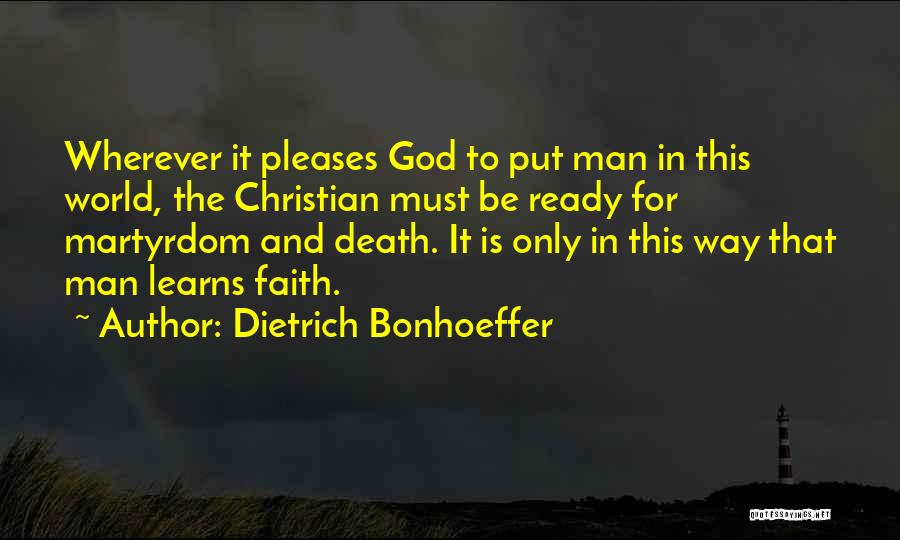 Dietrich Bonhoeffer Quotes: Wherever It Pleases God To Put Man In This World, The Christian Must Be Ready For Martyrdom And Death. It