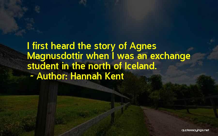 Hannah Kent Quotes: I First Heard The Story Of Agnes Magnusdottir When I Was An Exchange Student In The North Of Iceland.