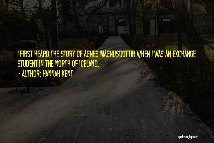 Hannah Kent Quotes: I First Heard The Story Of Agnes Magnusdottir When I Was An Exchange Student In The North Of Iceland.