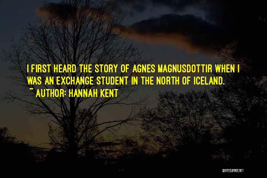 Hannah Kent Quotes: I First Heard The Story Of Agnes Magnusdottir When I Was An Exchange Student In The North Of Iceland.