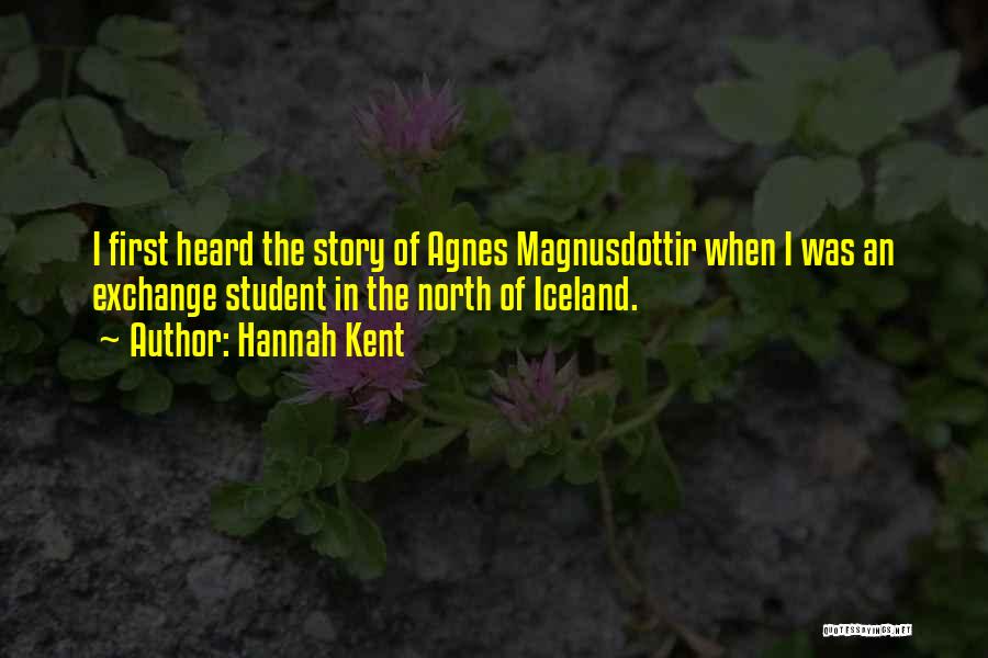 Hannah Kent Quotes: I First Heard The Story Of Agnes Magnusdottir When I Was An Exchange Student In The North Of Iceland.
