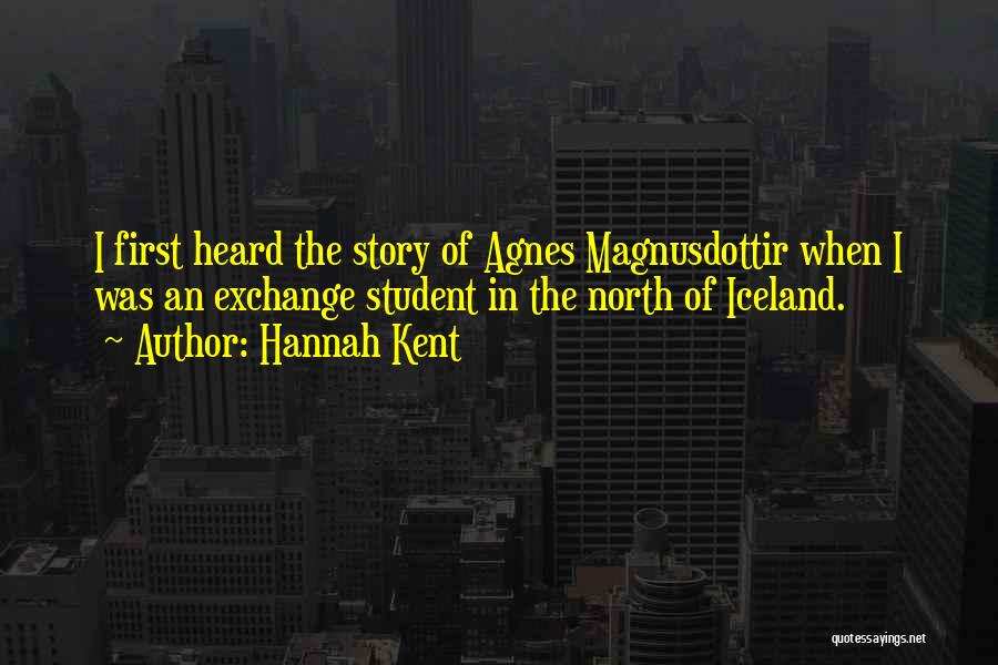 Hannah Kent Quotes: I First Heard The Story Of Agnes Magnusdottir When I Was An Exchange Student In The North Of Iceland.
