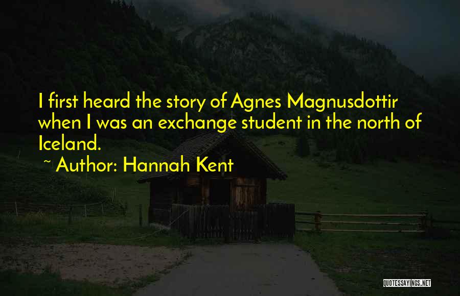 Hannah Kent Quotes: I First Heard The Story Of Agnes Magnusdottir When I Was An Exchange Student In The North Of Iceland.