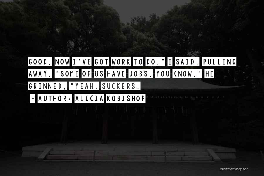 Alicia Kobishop Quotes: Good. Now I've Got Work To Do, I Said, Pulling Away. Some Of Us Have Jobs, You Know. He Grinned,