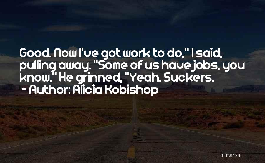 Alicia Kobishop Quotes: Good. Now I've Got Work To Do, I Said, Pulling Away. Some Of Us Have Jobs, You Know. He Grinned,