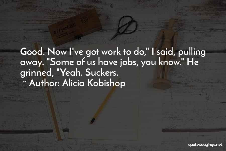 Alicia Kobishop Quotes: Good. Now I've Got Work To Do, I Said, Pulling Away. Some Of Us Have Jobs, You Know. He Grinned,
