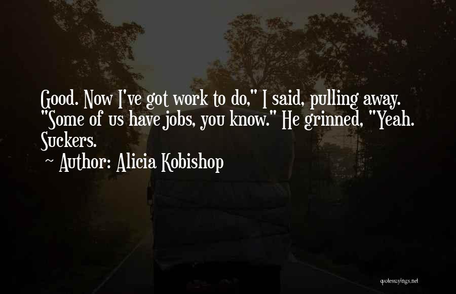 Alicia Kobishop Quotes: Good. Now I've Got Work To Do, I Said, Pulling Away. Some Of Us Have Jobs, You Know. He Grinned,