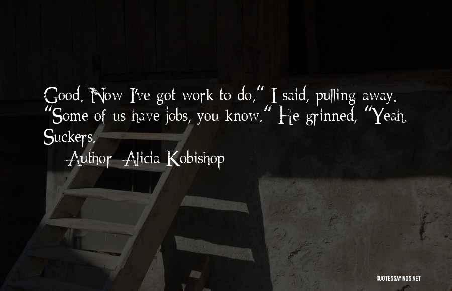Alicia Kobishop Quotes: Good. Now I've Got Work To Do, I Said, Pulling Away. Some Of Us Have Jobs, You Know. He Grinned,