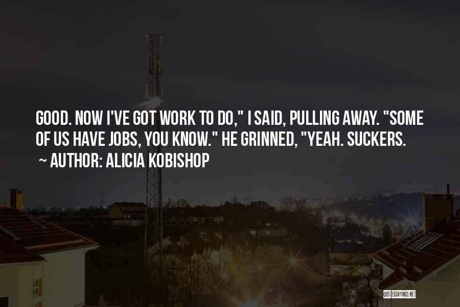 Alicia Kobishop Quotes: Good. Now I've Got Work To Do, I Said, Pulling Away. Some Of Us Have Jobs, You Know. He Grinned,