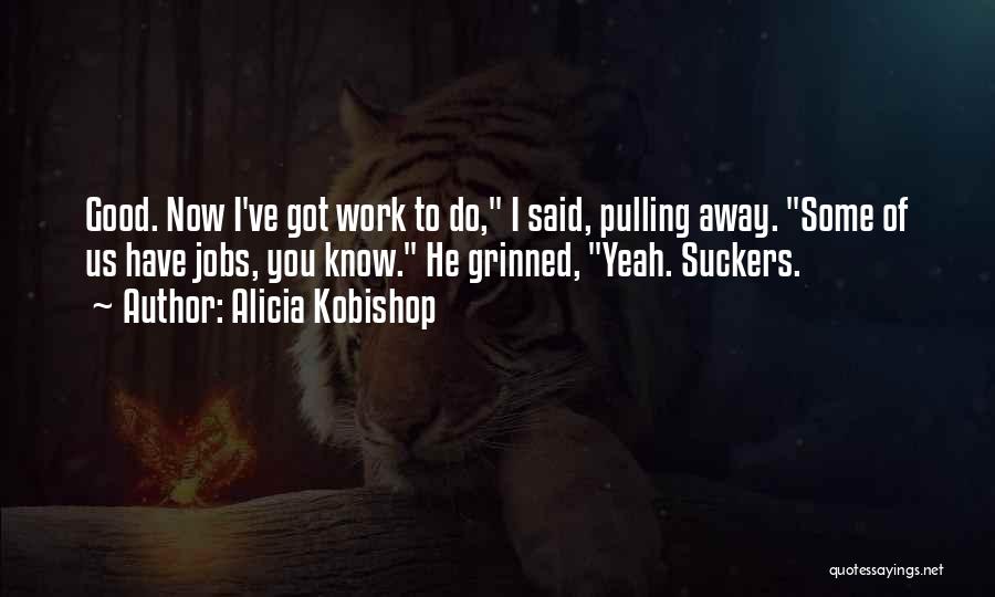 Alicia Kobishop Quotes: Good. Now I've Got Work To Do, I Said, Pulling Away. Some Of Us Have Jobs, You Know. He Grinned,