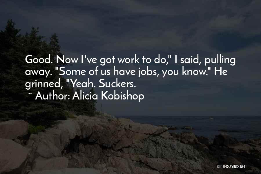 Alicia Kobishop Quotes: Good. Now I've Got Work To Do, I Said, Pulling Away. Some Of Us Have Jobs, You Know. He Grinned,