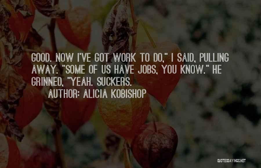Alicia Kobishop Quotes: Good. Now I've Got Work To Do, I Said, Pulling Away. Some Of Us Have Jobs, You Know. He Grinned,
