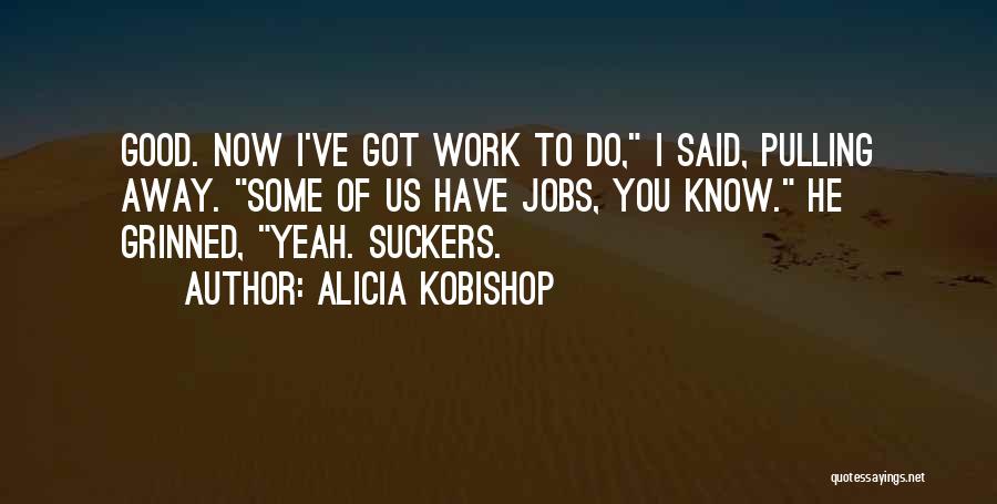 Alicia Kobishop Quotes: Good. Now I've Got Work To Do, I Said, Pulling Away. Some Of Us Have Jobs, You Know. He Grinned,