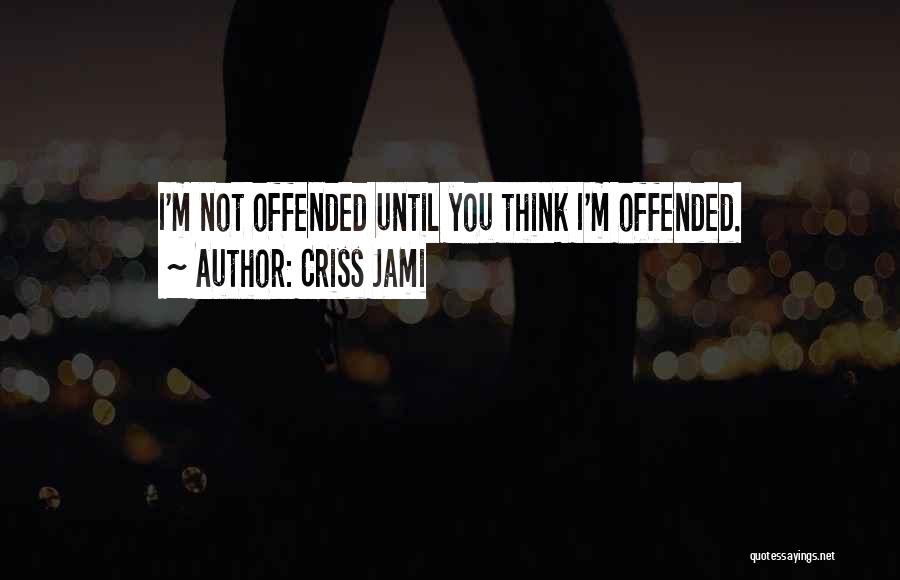 Criss Jami Quotes: I'm Not Offended Until You Think I'm Offended.