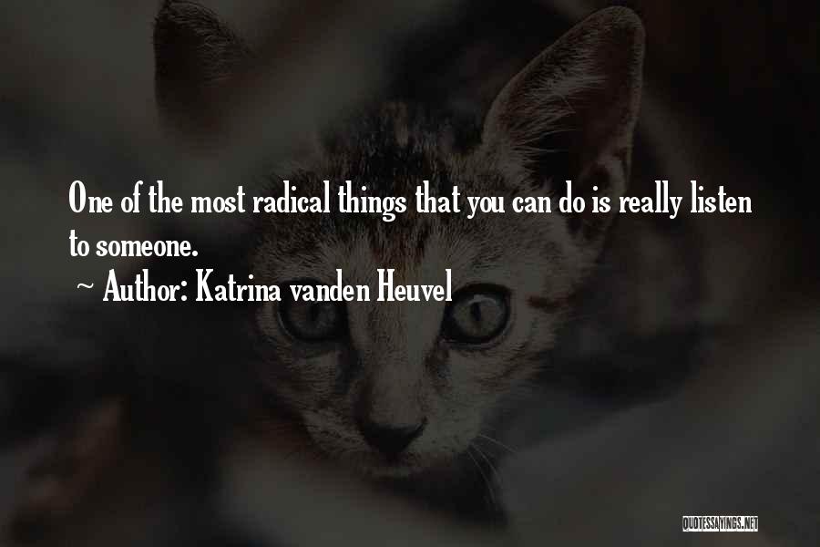 Katrina Vanden Heuvel Quotes: One Of The Most Radical Things That You Can Do Is Really Listen To Someone.