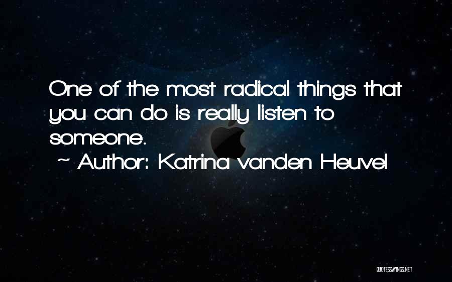 Katrina Vanden Heuvel Quotes: One Of The Most Radical Things That You Can Do Is Really Listen To Someone.