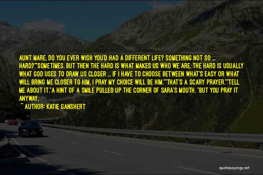 Katie Ganshert Quotes: Aunt Mare, Do You Ever Wish You'd Had A Different Life? Something Not So ... Hard?sometimes. But Then The Hard