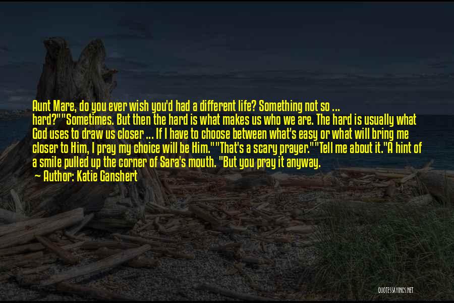 Katie Ganshert Quotes: Aunt Mare, Do You Ever Wish You'd Had A Different Life? Something Not So ... Hard?sometimes. But Then The Hard