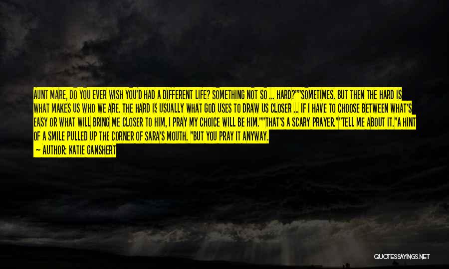 Katie Ganshert Quotes: Aunt Mare, Do You Ever Wish You'd Had A Different Life? Something Not So ... Hard?sometimes. But Then The Hard