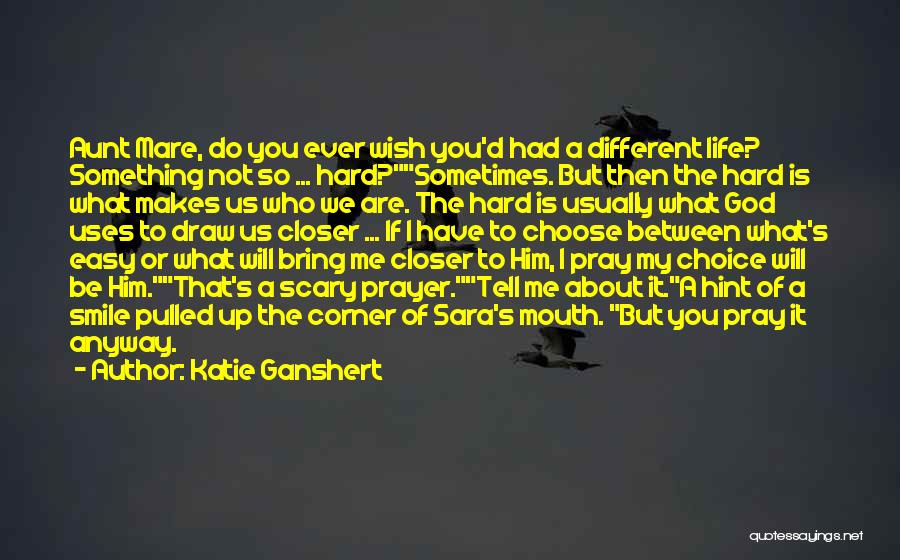 Katie Ganshert Quotes: Aunt Mare, Do You Ever Wish You'd Had A Different Life? Something Not So ... Hard?sometimes. But Then The Hard