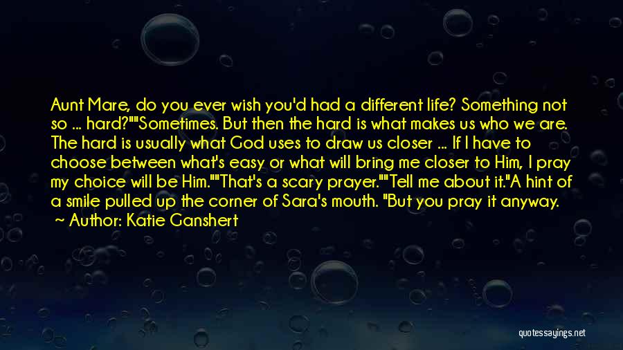 Katie Ganshert Quotes: Aunt Mare, Do You Ever Wish You'd Had A Different Life? Something Not So ... Hard?sometimes. But Then The Hard