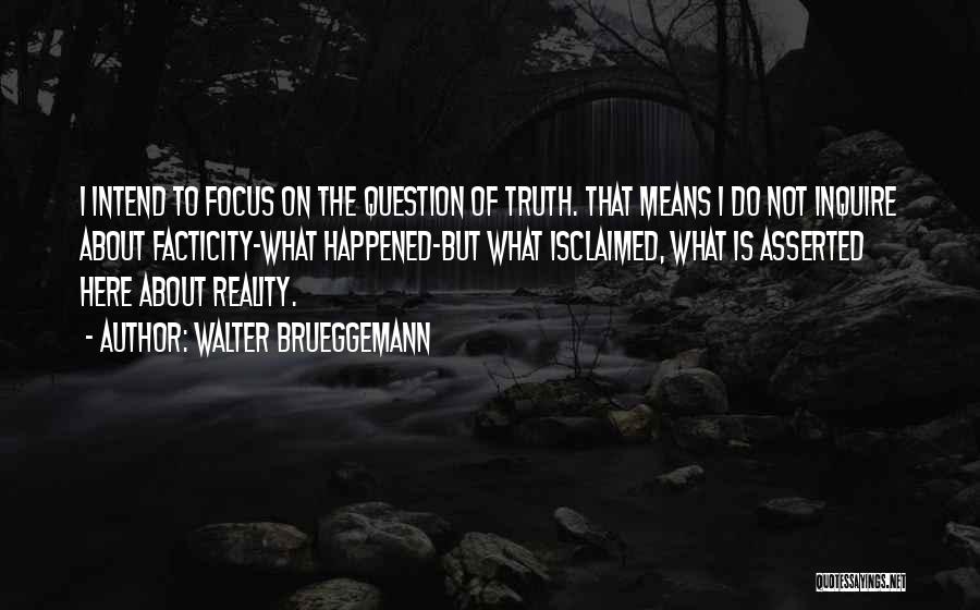 Walter Brueggemann Quotes: I Intend To Focus On The Question Of Truth. That Means I Do Not Inquire About Facticity-what Happened-but What Isclaimed,