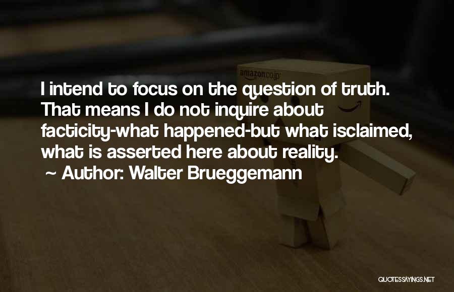 Walter Brueggemann Quotes: I Intend To Focus On The Question Of Truth. That Means I Do Not Inquire About Facticity-what Happened-but What Isclaimed,