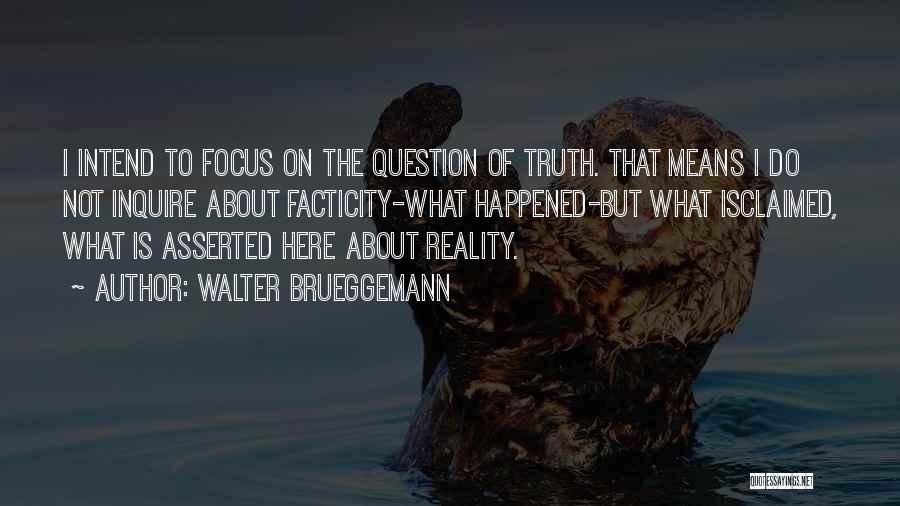 Walter Brueggemann Quotes: I Intend To Focus On The Question Of Truth. That Means I Do Not Inquire About Facticity-what Happened-but What Isclaimed,