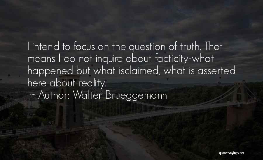 Walter Brueggemann Quotes: I Intend To Focus On The Question Of Truth. That Means I Do Not Inquire About Facticity-what Happened-but What Isclaimed,