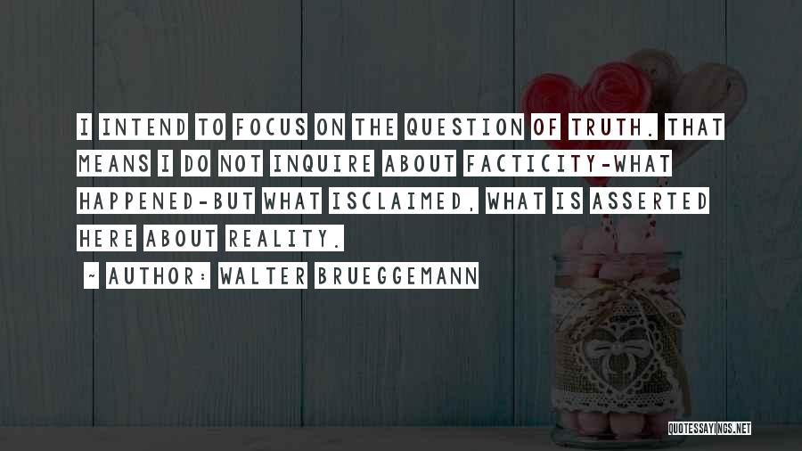 Walter Brueggemann Quotes: I Intend To Focus On The Question Of Truth. That Means I Do Not Inquire About Facticity-what Happened-but What Isclaimed,