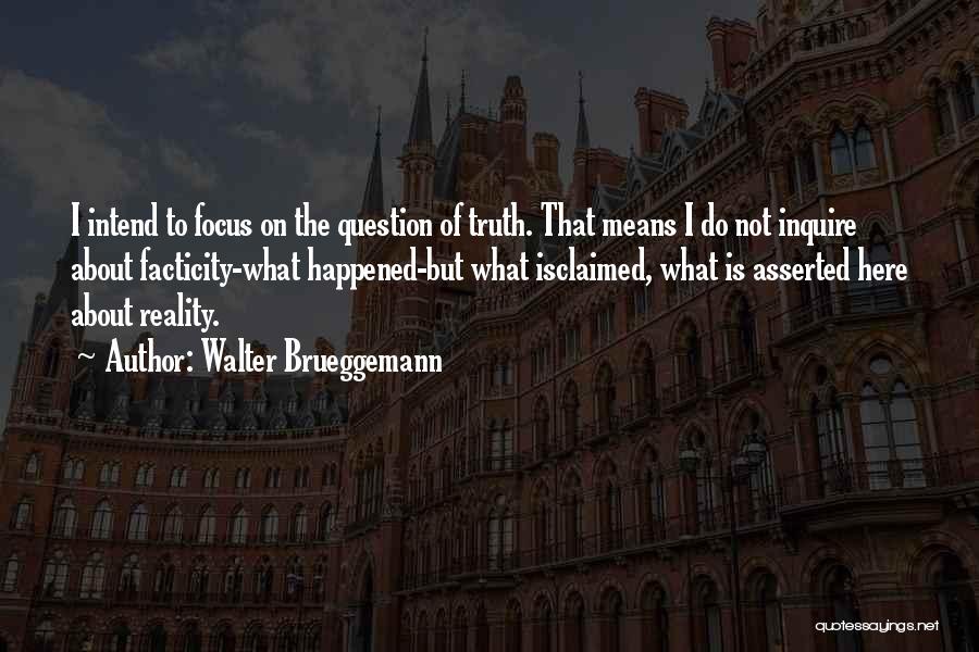 Walter Brueggemann Quotes: I Intend To Focus On The Question Of Truth. That Means I Do Not Inquire About Facticity-what Happened-but What Isclaimed,