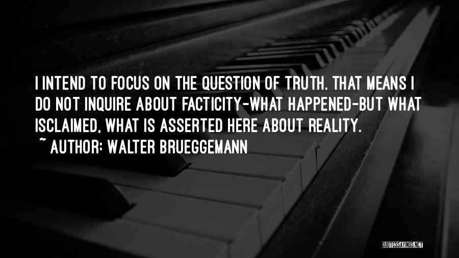 Walter Brueggemann Quotes: I Intend To Focus On The Question Of Truth. That Means I Do Not Inquire About Facticity-what Happened-but What Isclaimed,