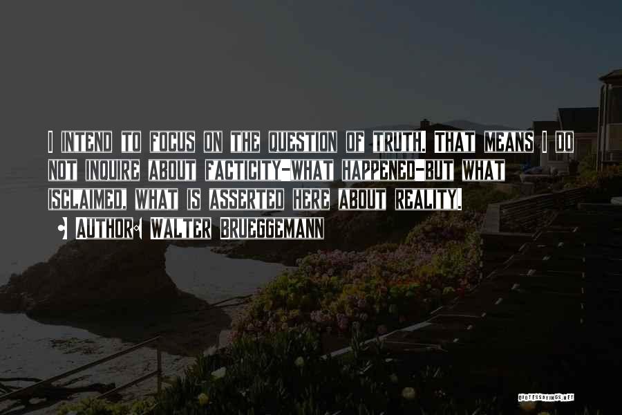 Walter Brueggemann Quotes: I Intend To Focus On The Question Of Truth. That Means I Do Not Inquire About Facticity-what Happened-but What Isclaimed,