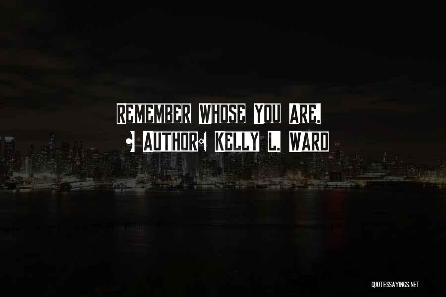 Kelly L. Ward Quotes: Remember Whose You Are.