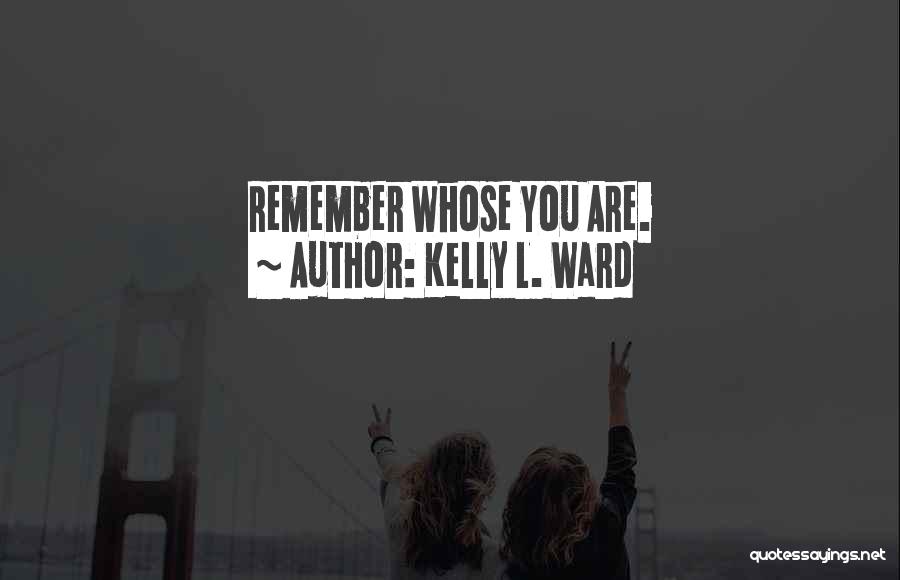 Kelly L. Ward Quotes: Remember Whose You Are.
