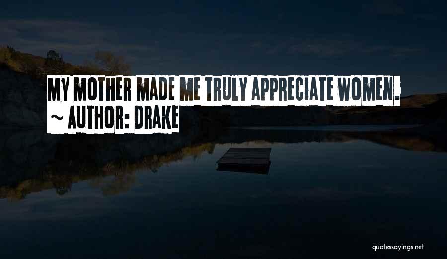 Drake Quotes: My Mother Made Me Truly Appreciate Women.