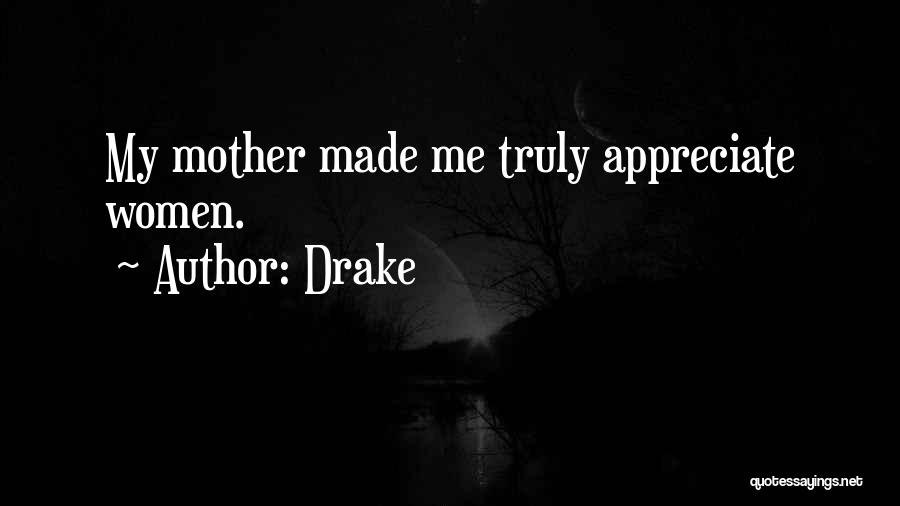 Drake Quotes: My Mother Made Me Truly Appreciate Women.
