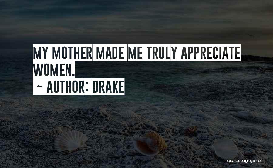 Drake Quotes: My Mother Made Me Truly Appreciate Women.