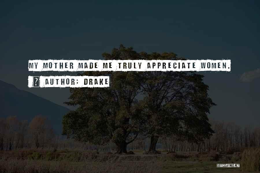 Drake Quotes: My Mother Made Me Truly Appreciate Women.