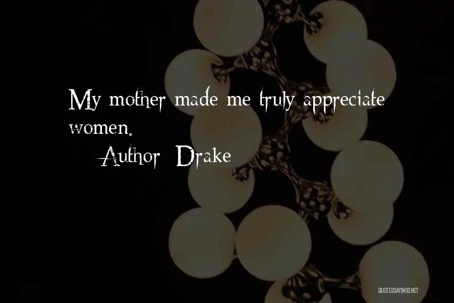 Drake Quotes: My Mother Made Me Truly Appreciate Women.